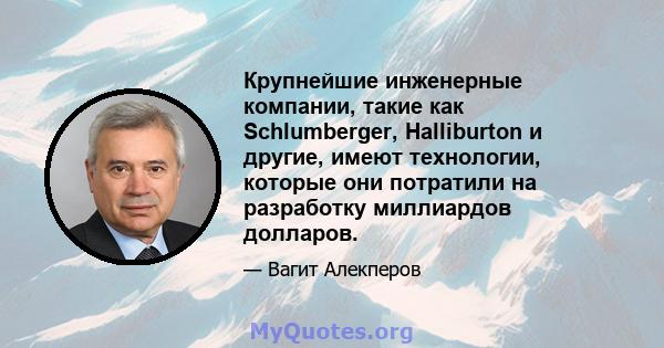 Крупнейшие инженерные компании, такие как Schlumberger, Halliburton и другие, имеют технологии, которые они потратили на разработку миллиардов долларов.