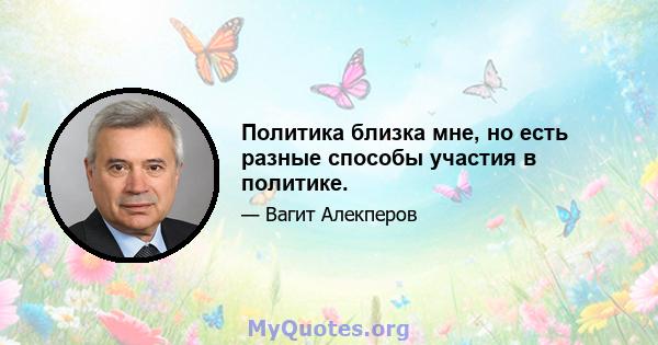 Политика близка мне, но есть разные способы участия в политике.