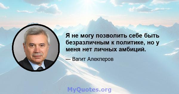 Я не могу позволить себе быть безразличным к политике, но у меня нет личных амбиций.