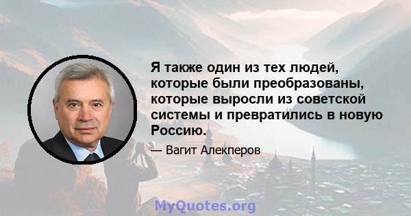 Я также один из тех людей, которые были преобразованы, которые выросли из советской системы и превратились в новую Россию.