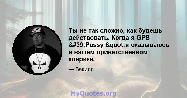 Ты не так сложно, как будешь действовать. Когда я GPS 'Pussy "я оказываюсь в вашем приветственном коврике.