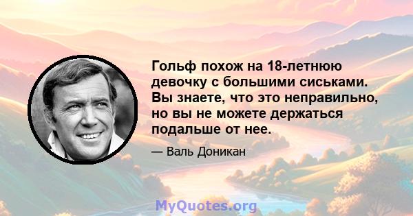 Гольф похож на 18-летнюю девочку с большими сиськами. Вы знаете, что это неправильно, но вы не можете держаться подальше от нее.