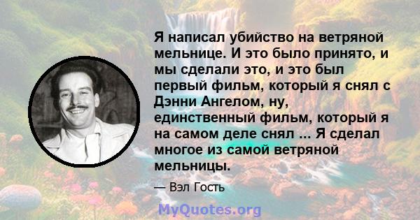 Я написал убийство на ветряной мельнице. И это было принято, и мы сделали это, и это был первый фильм, который я снял с Дэнни Ангелом, ну, единственный фильм, который я на самом деле снял ... Я сделал многое из самой