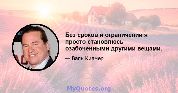 Без сроков и ограничений я просто становлюсь озабоченными другими вещами.