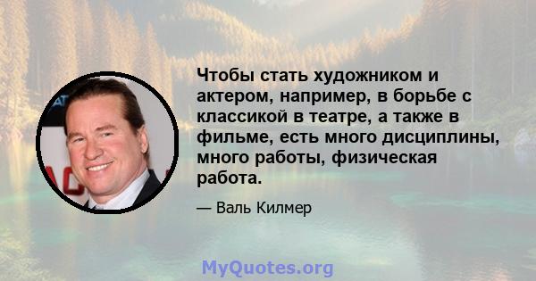 Чтобы стать художником и актером, например, в борьбе с классикой в ​​театре, а также в фильме, есть много дисциплины, много работы, физическая работа.