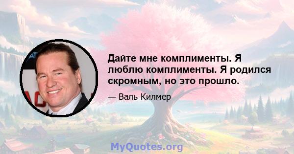 Дайте мне комплименты. Я люблю комплименты. Я родился скромным, но это прошло.