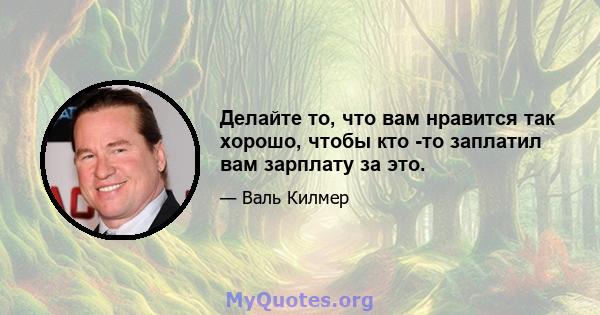 Делайте то, что вам нравится так хорошо, чтобы кто -то заплатил вам зарплату за это.