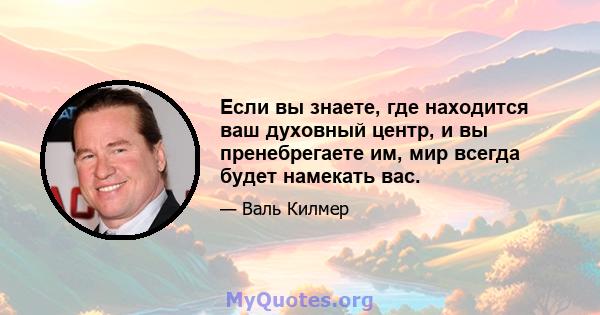 Если вы знаете, где находится ваш духовный центр, и вы пренебрегаете им, мир всегда будет намекать вас.