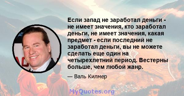 Если запад не заработал деньги - не имеет значения, кто заработал деньги, не имеет значения, какая предмет - если последний не заработал деньги, вы не можете сделать еще один на четырехлетний период. Вестерны больше,