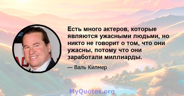 Есть много актеров, которые являются ужасными людьми, но никто не говорит о том, что они ужасны, потому что они заработали миллиарды.