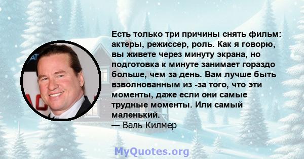 Есть только три причины снять фильм: актеры, режиссер, роль. Как я говорю, вы живете через минуту экрана, но подготовка к минуте занимает гораздо больше, чем за день. Вам лучше быть взволнованным из -за того, что эти