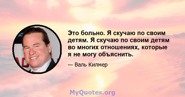 Это больно. Я скучаю по своим детям. Я скучаю по своим детям во многих отношениях, которые я не могу объяснить.