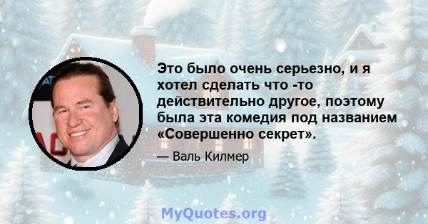 Это было очень серьезно, и я хотел сделать что -то действительно другое, поэтому была эта комедия под названием «Совершенно секрет».