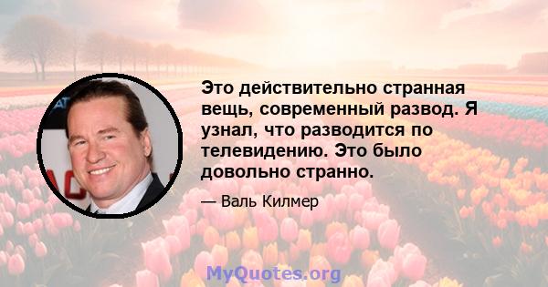 Это действительно странная вещь, современный развод. Я узнал, что разводится по телевидению. Это было довольно странно.