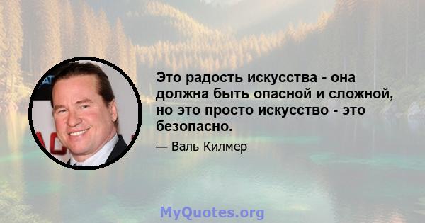 Это радость искусства - она ​​должна быть опасной и сложной, но это просто искусство - это безопасно.