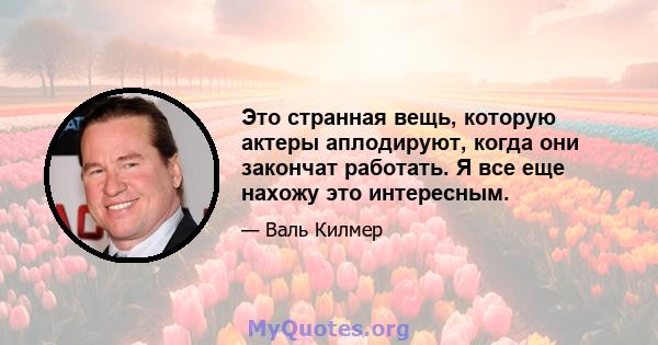 Это странная вещь, которую актеры аплодируют, когда они закончат работать. Я все еще нахожу это интересным.