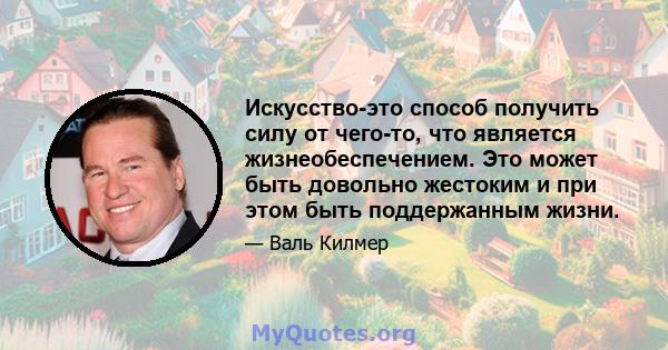 Искусство-это способ получить силу от чего-то, что является жизнеобеспечением. Это может быть довольно жестоким и при этом быть поддержанным жизни.