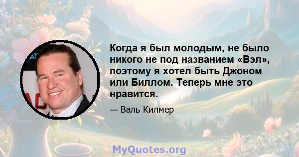 Когда я был молодым, не было никого не под названием «Вэл», поэтому я хотел быть Джоном или Биллом. Теперь мне это нравится.