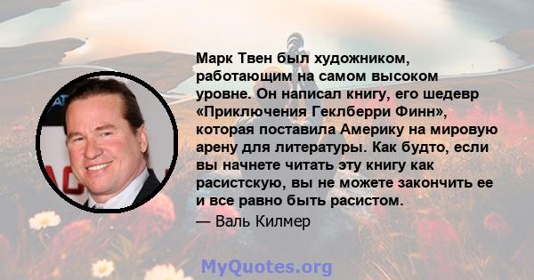 Марк Твен был художником, работающим на самом высоком уровне. Он написал книгу, его шедевр «Приключения Геклберри Финн», которая поставила Америку на мировую арену для литературы. Как будто, если вы начнете читать эту