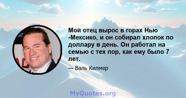 Мой отец вырос в горах Нью -Мексико, и он собирал хлопок по доллару в день. Он работал на семью с тех пор, как ему было 7 лет.