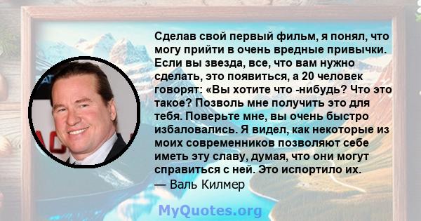 Сделав свой первый фильм, я понял, что могу прийти в очень вредные привычки. Если вы звезда, все, что вам нужно сделать, это появиться, а 20 человек говорят: «Вы хотите что -нибудь? Что это такое? Позволь мне получить