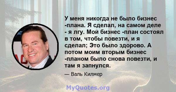 У меня никогда не было бизнес -плана. Я сделал, на самом деле - я лгу. Мой бизнес -план состоял в том, чтобы повезти, и я сделал; Это было здорово. А потом моим вторым бизнес -планом было снова повезти, и там я запнулся.