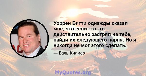 Уоррен Битти однажды сказал мне, что если кто -то действительно застрял на тебе, найди их следующего парня. Но я никогда не мог этого сделать.