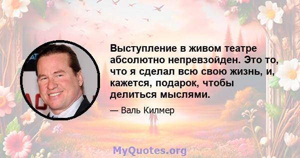 Выступление в живом театре абсолютно непревзойден. Это то, что я сделал всю свою жизнь, и, кажется, подарок, чтобы делиться мыслями.