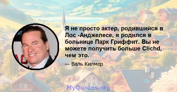 Я не просто актер, родившийся в Лос -Анджелесе, я родился в больнице Парк Гриффит. Вы не можете получить больше Clichd, чем это.