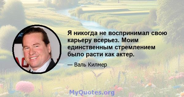 Я никогда не воспринимал свою карьеру всерьез. Моим единственным стремлением было расти как актер.