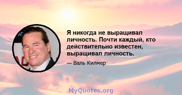 Я никогда не выращивал личность. Почти каждый, кто действительно известен, выращивал личность.