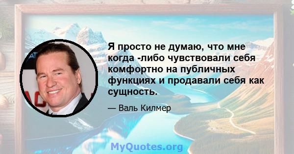 Я просто не думаю, что мне когда -либо чувствовали себя комфортно на публичных функциях и продавали себя как сущность.