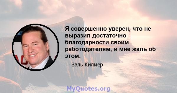 Я совершенно уверен, что не выразил достаточно благодарности своим работодателям, и мне жаль об этом.