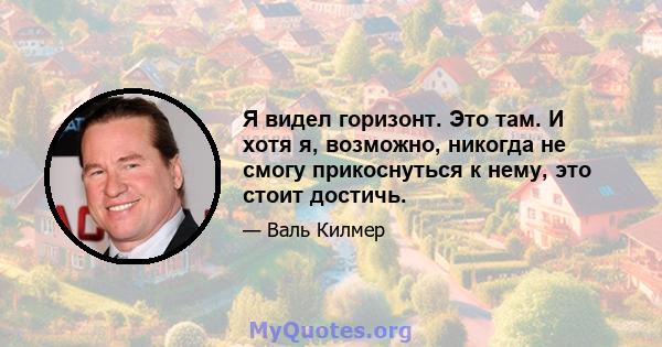 Я видел горизонт. Это там. И хотя я, возможно, никогда не смогу прикоснуться к нему, это стоит достичь.