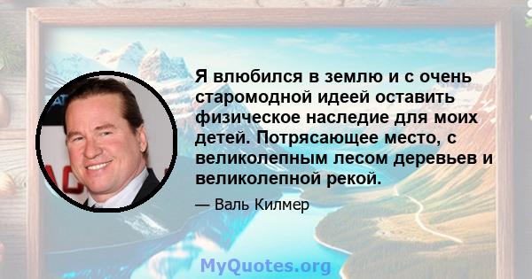 Я влюбился в землю и с очень старомодной идеей оставить физическое наследие для моих детей. Потрясающее место, с великолепным лесом деревьев и великолепной рекой.