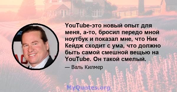 YouTube-это новый опыт для меня, а-то, бросил передо мной ноутбук и показал мне, что Ник Кейдж сходит с ума, что должно быть самой смешной вещью на YouTube. Он такой смелый.