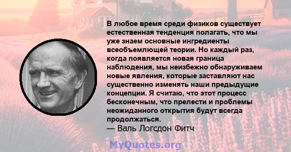 В любое время среди физиков существует естественная тенденция полагать, что мы уже знаем основные ингредиенты всеобъемлющей теории. Но каждый раз, когда появляется новая граница наблюдения, мы неизбежно обнаруживаем