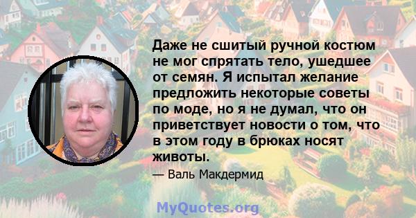 Даже не сшитый ручной костюм не мог спрятать тело, ушедшее от семян. Я испытал желание предложить некоторые советы по моде, но я не думал, что он приветствует новости о том, что в этом году в брюках носят животы.