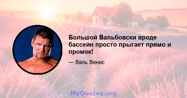 Большой Вальбовски вроде бассейн просто прыгает прямо и промок!