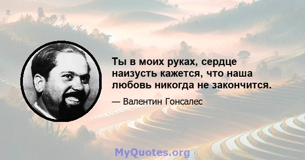 Ты в моих руках, сердце наизусть кажется, что наша любовь никогда не закончится.