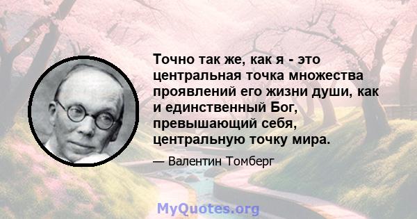 Точно так же, как я - это центральная точка множества проявлений его жизни души, как и единственный Бог, превышающий себя, центральную точку мира.