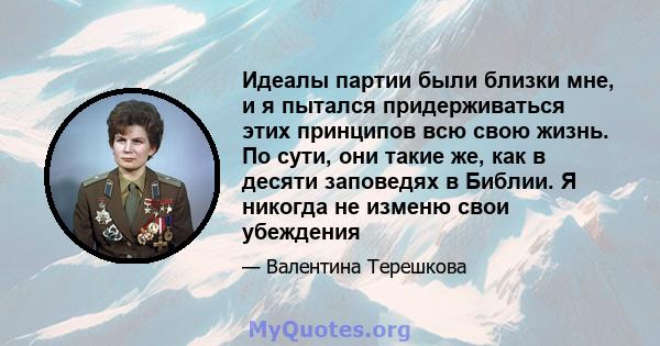 Идеалы партии были близки мне, и я пытался придерживаться этих принципов всю свою жизнь. По сути, они такие же, как в десяти заповедях в Библии. Я никогда не изменю свои убеждения