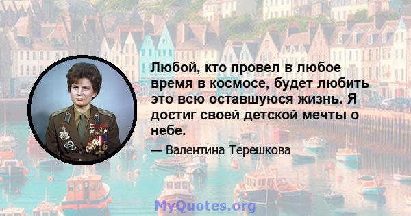 Любой, кто провел в любое время в космосе, будет любить это всю оставшуюся жизнь. Я достиг своей детской мечты о небе.