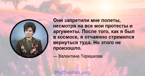 Они запретили мне полеты, несмотря на все мои протесты и аргументы. После того, как я был в космосе, я отчаянно стремился вернуться туда. Но этого не произошло.