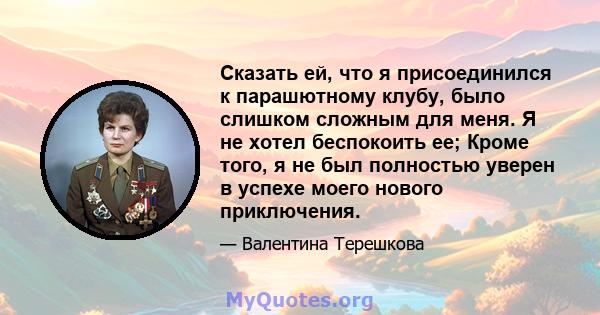 Сказать ей, что я присоединился к парашютному клубу, было слишком сложным для меня. Я не хотел беспокоить ее; Кроме того, я не был полностью уверен в успехе моего нового приключения.