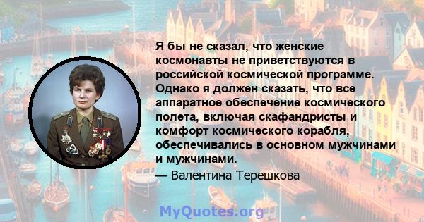 Я бы не сказал, что женские космонавты не приветствуются в российской космической программе. Однако я должен сказать, что все аппаратное обеспечение космического полета, включая скафандристы и комфорт космического