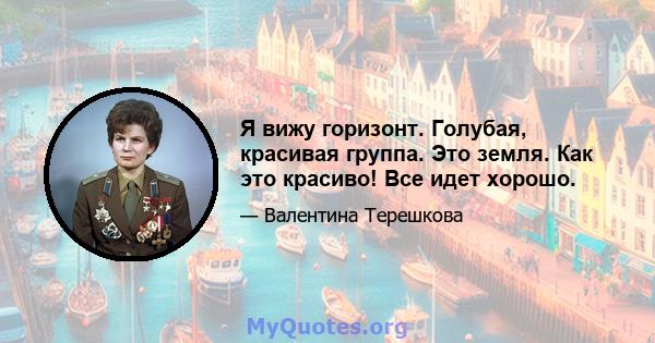 Я вижу горизонт. Голубая, красивая группа. Это земля. Как это красиво! Все идет хорошо.