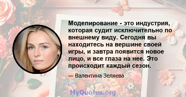 Моделирование - это индустрия, которая судит исключительно по внешнему виду. Сегодня вы находитесь на вершине своей игры, и завтра появится новое лицо, и все глаза на нее. Это происходит каждый сезон.