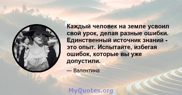 Каждый человек на земле усвоил свой урок, делая разные ошибки. Единственный источник знаний - это опыт. Испытайте, избегая ошибок, которые вы уже допустили.