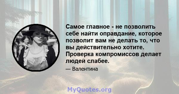 Самое главное - не позволить себе найти оправдание, которое позволит вам не делать то, что вы действительно хотите. Проверка компромиссов делает людей слабее.